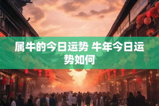 属牛的今日运势 牛年今日运势如何