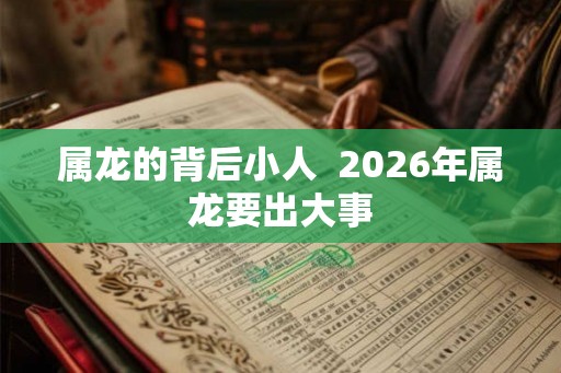 属龙的背后小人  2026年属龙要出大事