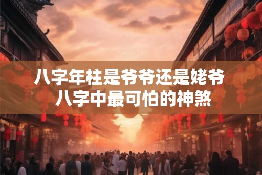 八字年柱是爷爷还是姥爷 八字中最可怕的神煞 八字年柱是爷爷还是姥爷 八字中最可怕的神煞
