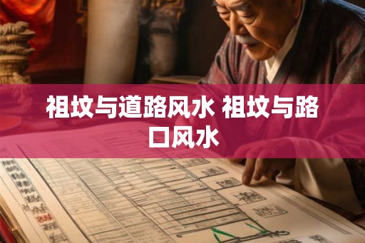 祖坟与道路风水 祖坟与路口风水 祖坟与道路风水 祖坟与路口风水