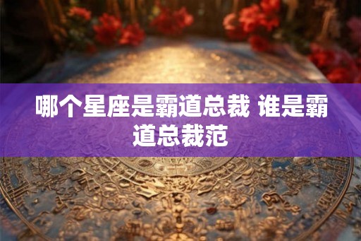 哪个星座是霸道总裁 谁是霸道总裁范 哪个星座是霸道总裁 谁是霸道总裁范