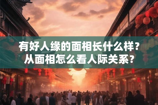 有好人缘的面相长什么样?从面相怎么看人际关系? 有好人缘的面相长什么样?从面相怎么看人际关系?