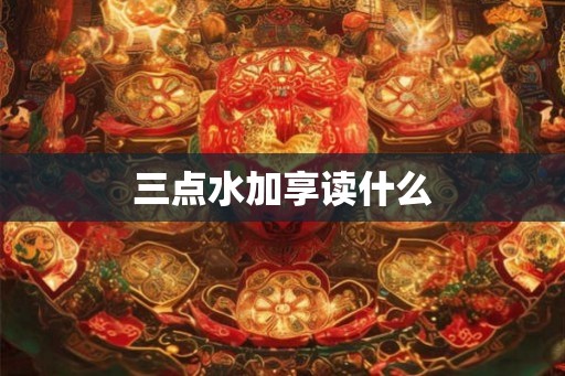 三点水加享读什么 三点水加享读什么