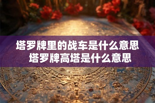 塔罗牌里的战车是什么意思  塔罗牌高塔是什么意思