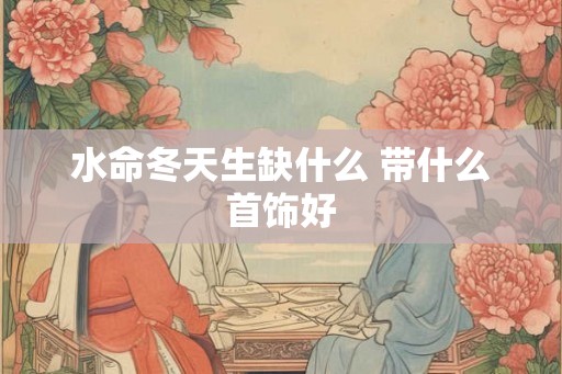 水命冬天生缺什么 带什么首饰好