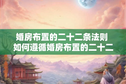 婚房布置的二十二条法则 如何遵循婚房布置的二十二条法则布置理想的婚房 婚房布置的二十二条法则 如何遵循婚房布置的二十二条法则布置理想的婚房