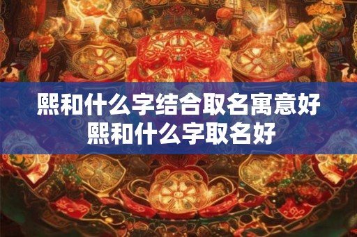 熙和什么字结合取名寓意好 熙和什么字取名好