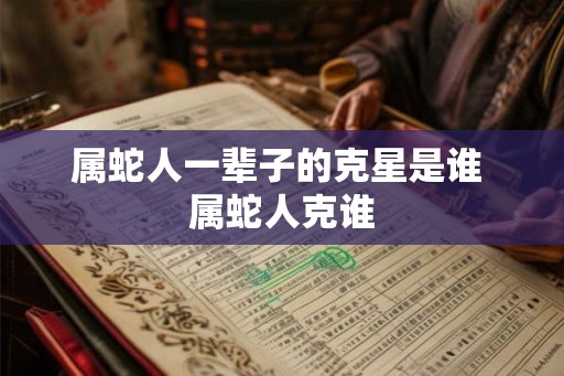 属蛇人一辈子的克星是谁 属蛇人克谁