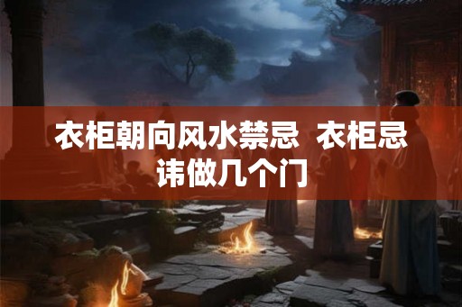 衣柜朝向风水禁忌  衣柜忌讳做几个门