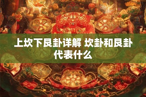 上坎下艮卦详解 坎卦和艮卦代表什么 上坎下艮卦详解 坎卦和艮卦代表什么