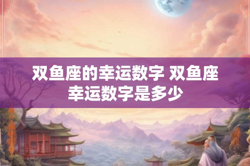 双鱼座的幸运数字 双鱼座幸运数字是多少