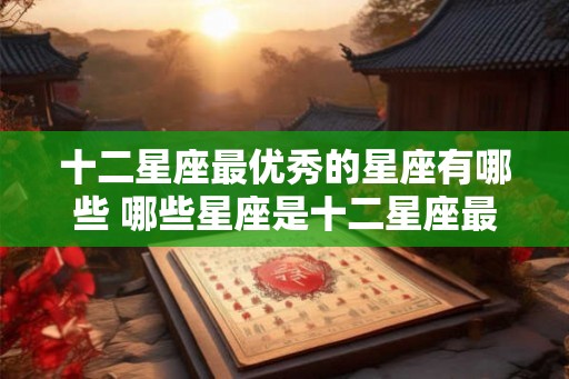 十二星座最优秀的星座有哪些 哪些星座是十二星座最优秀的