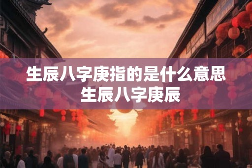 生辰八字庚指的是什么意思  生辰八字庚辰