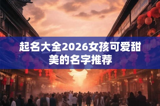 起名大全2026女孩可爱甜美的名字推荐