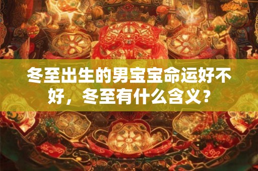 冬至出生的男宝宝命运好不好,冬至有什么含义? 冬至出生的男宝宝命运好不好,冬至有什么含义?