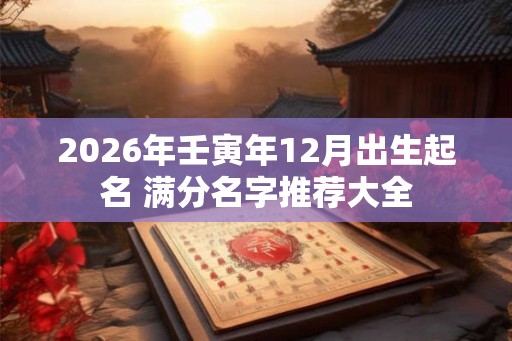 2026年壬寅年12月出生起名 满分名字推荐大全 2026年壬寅年12月出生起名 满分名字推荐大全