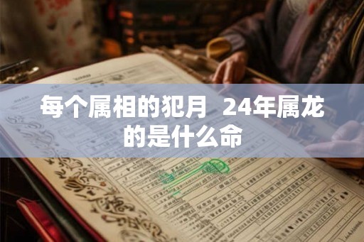 每个属相的犯月 24年属龙的是什么命 每个属相的犯月 24年属龙的是什么命