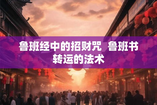 鲁班经中的招财咒  鲁班书转运的法术