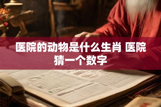 医院的动物是什么生肖 医院猜一个数字