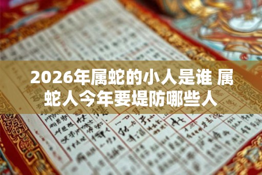 2026年属蛇的小人是谁 属蛇人今年要堤防哪些人 2026年属蛇的小人是谁 属蛇人今年要堤防哪些人