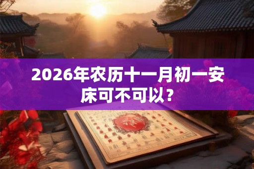 2026年农历十一月初一安床可不可以？