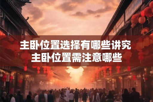 主卧位置选择有哪些讲究 主卧位置需注意哪些