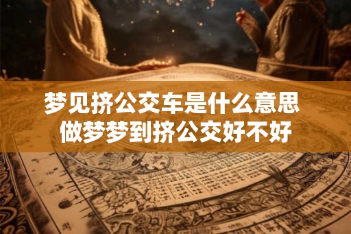 梦见挤公交车是什么意思 做梦梦到挤公交好不好
