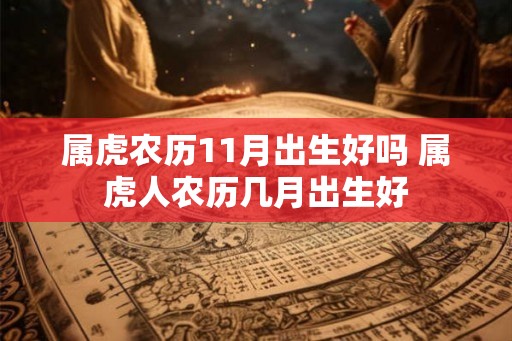 属虎农历11月出生好吗 属虎人农历几月出生好