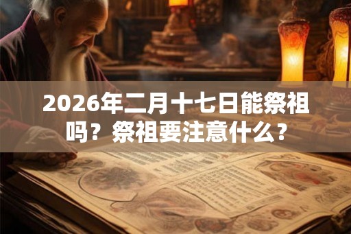 2026年二月十七日能祭祖吗？祭祖要注意什么？