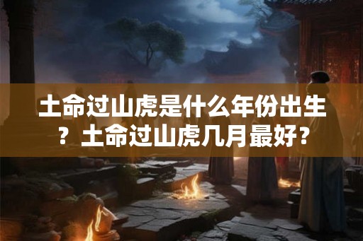 土命过山虎是什么年份出生?土命过山虎几月最好? 土命过山虎是什么年份出生?土命过山虎几月最好?