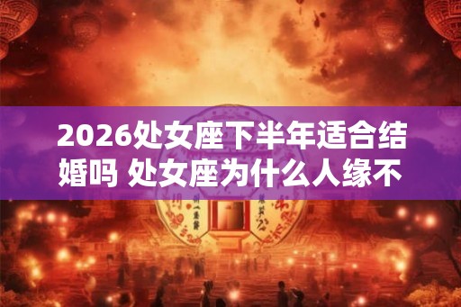 2026处女座下半年适合结婚吗 处女座为什么人缘不佳 2026处女座下半年适合结婚吗 处女座为什么人缘不佳