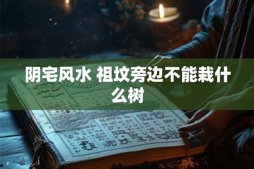 阴宅风水 祖坟旁边不能栽什么树