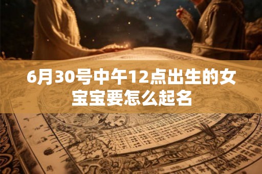 6月30号中午12点出生的女宝宝要怎么起名 6月30号中午12点出生的女宝宝要怎么起名