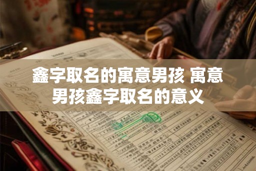 鑫字取名的寓意男孩 寓意男孩鑫字取名的意义