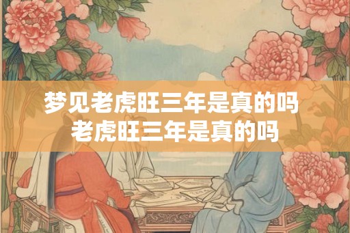 梦见老虎旺三年是真的吗 老虎旺三年是真的吗 梦见老虎旺三年是真的吗 老虎旺三年是真的吗