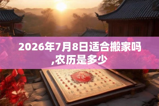 2026年7月8日适合搬家吗,农历是多少