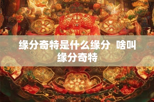 缘分奇特是什么缘分 啥叫缘分奇特 缘分奇特是什么缘分 啥叫缘分奇特