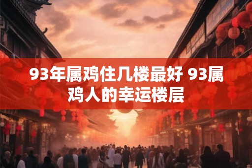 93年属鸡住几楼最好 93属鸡人的幸运楼层