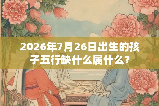 2026年7月26日出生的孩子五行缺什么属什么？