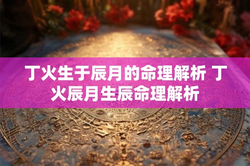 丁火生于辰月的命理解析 丁火辰月生辰命理解析 丁火生于辰月的命理解析 丁火辰月生辰命理解析