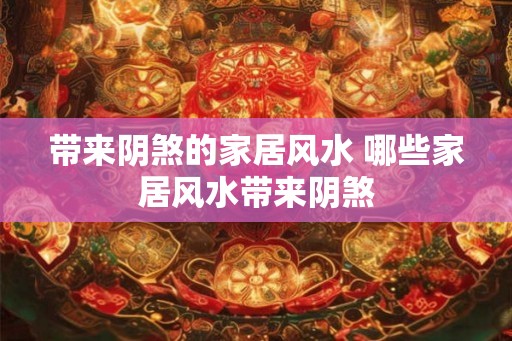 带来阴煞的家居风水 哪些家居风水带来阴煞