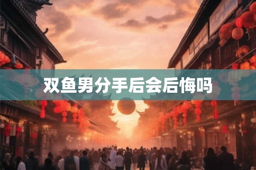 双鱼男分手后会后悔吗