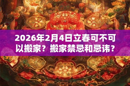 2026年2月4日立春可不可以搬家？搬家禁忌和忌讳？