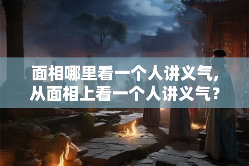 面相哪里看一个人讲义气,从面相上看一个人讲义气？