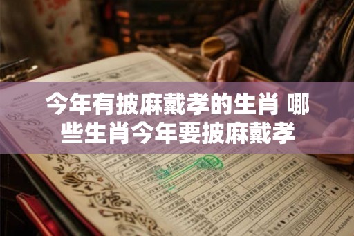 今年有披麻戴孝的生肖 哪些生肖今年要披麻戴孝