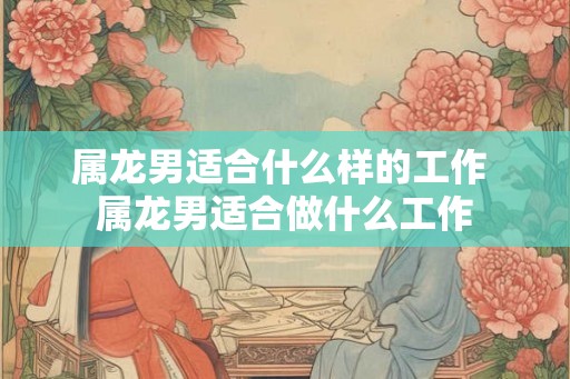 属龙男适合什么样的工作 属龙男适合做什么工作