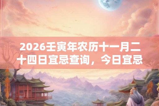 2026壬寅年农历十一月二十四日宜忌查询,今日宜忌是什么 2026壬寅年农历十一月二十四日宜忌查询,今日宜忌是什么