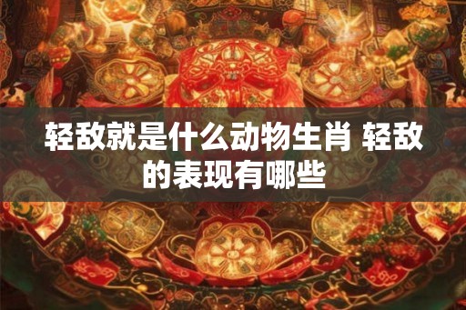 轻敌就是什么动物生肖 轻敌的表现有哪些