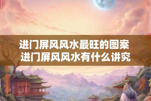 进门屏风风水最旺的图案 进门屏风风水有什么讲究