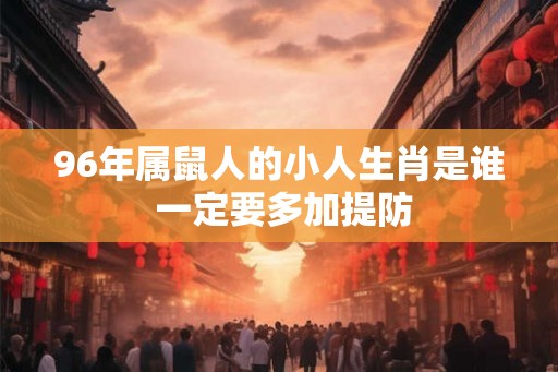 96年属鼠人的小人生肖是谁 一定要多加提防